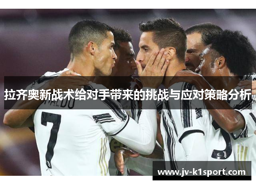 拉齐奥新战术给对手带来的挑战与应对策略分析 拉齐奥新战术给对手带来的挑战与应对策略分析