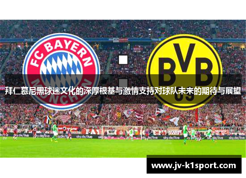 拜仁慕尼黑球迷文化的深厚根基与激情支持对球队未来的期待与展望