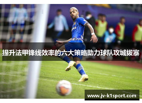 提升法甲锋线效率的六大策略助力球队攻城拔寨 提升法甲锋线效率的六大策略助力球队攻城拔寨