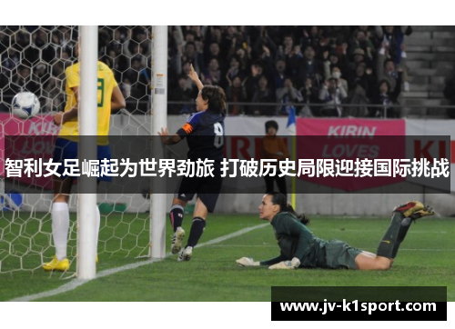 智利女足崛起为世界劲旅 打破历史局限迎接国际挑战 智利女足崛起为世界劲旅 打破历史局限迎接国际挑战