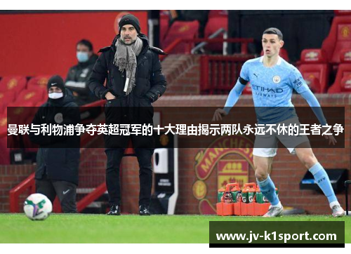 曼联与利物浦争夺英超冠军的十大理由揭示两队永远不休的王者之争 曼联与利物浦争夺英超冠军的十大理由揭示两队永远不休的王者之争