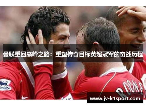 曼联重回巅峰之路:重塑传奇目标英超冠军的奋战历程 曼联重回巅峰之路:重塑传奇目标英超冠军的奋战历程