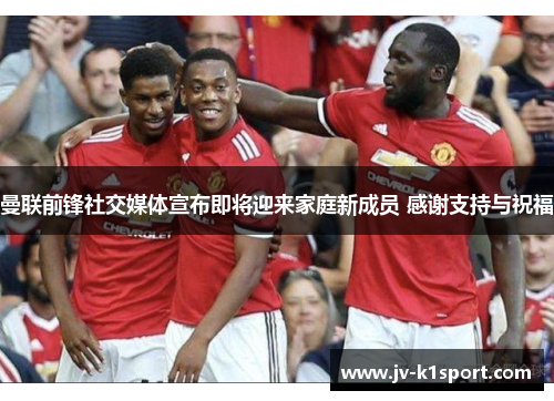 曼联前锋社交媒体宣布即将迎来家庭新成员 感谢支持与祝福 曼联前锋社交媒体宣布即将迎来家庭新成员 感谢支持与祝福