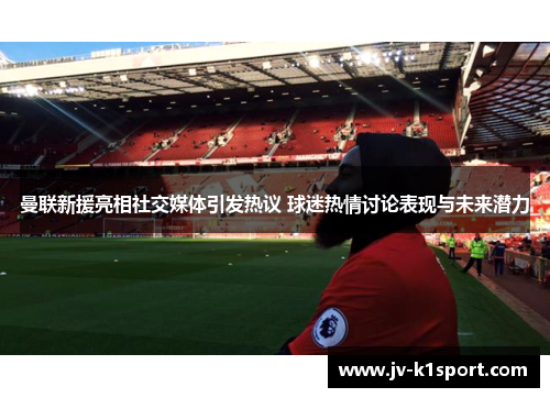 曼联新援亮相社交媒体引发热议 球迷热情讨论表现与未来潜力 曼联新援亮相社交媒体引发热议 球迷热情讨论表现与未来潜力