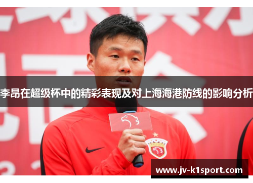 李昂在超级杯中的精彩表现及对上海海港防线的影响分析