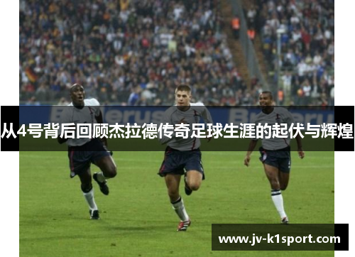从4号背后回顾杰拉德传奇足球生涯的起伏与辉煌