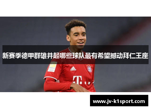 新赛季德甲群雄并起哪些球队最有希望撼动拜仁王座 新赛季德甲群雄并起哪些球队最有希望撼动拜仁王座