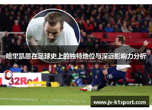 哈里凯恩在足球史上的独特地位与深远影响力分析 哈里凯恩在足球史上的独特地位与深远影响力分析
