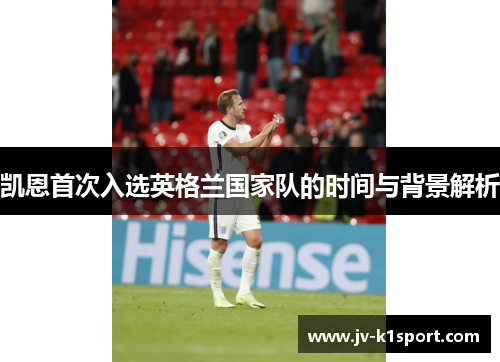 凯恩首次入选英格兰国家队的时间与背景解析 凯恩首次入选英格兰国家队的时间与背景解析