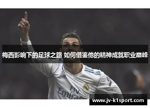 梅西影响下的足球之路 如何借鉴他的精神成就职业巅峰