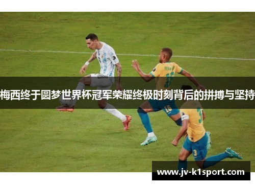 梅西终于圆梦世界杯冠军荣耀终极时刻背后的拼搏与坚持 梅西终于圆梦世界杯冠军荣耀终极时刻背后的拼搏与坚持