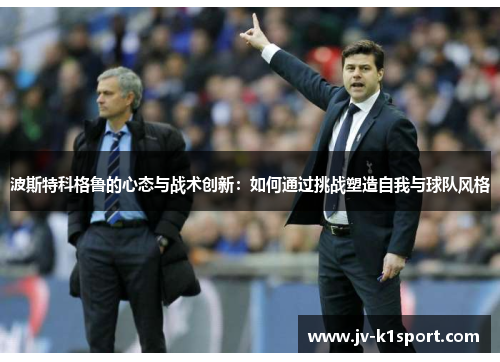 波斯特科格鲁的心态与战术创新：如何通过挑战塑造自我与球队风格