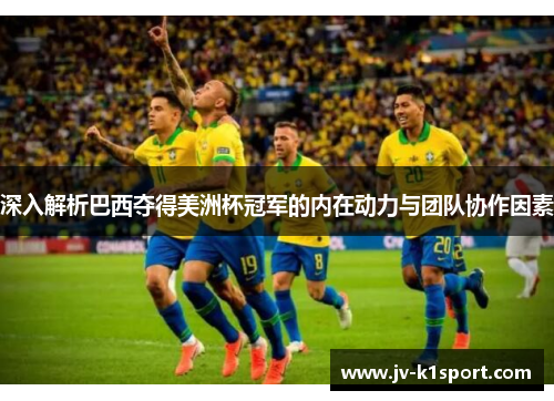 深入解析巴西夺得美洲杯冠军的内在动力与团队协作因素