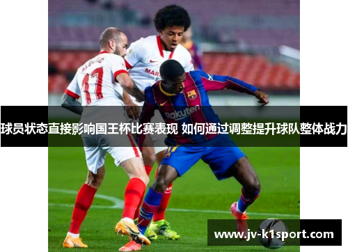 球员状态直接影响国王杯比赛表现 如何通过调整提升球队整体战力 球员状态直接影响国王杯比赛表现 如何通过调整提升球队整体战力