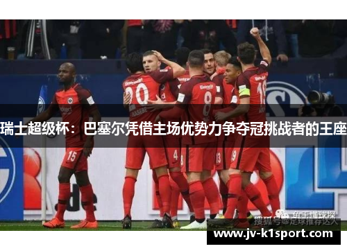 瑞士超级杯：巴塞尔凭借主场优势力争夺冠挑战者的王座