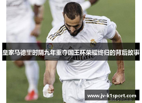 皇家马德里时隔九年重夺国王杯荣耀终归的背后故事