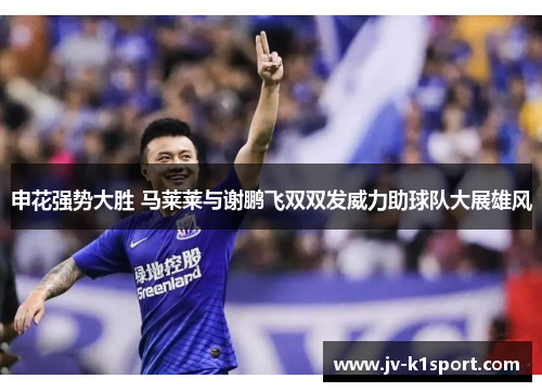申花强势大胜 马莱莱与谢鹏飞双双发威力助球队大展雄风 申花强势大胜 马莱莱与谢鹏飞双双发威力助球队大展雄风