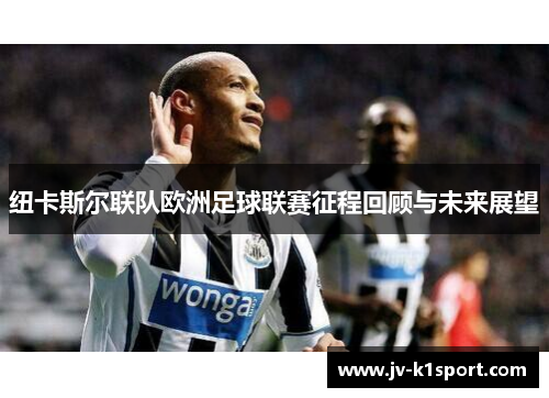 纽卡斯尔联队欧洲足球联赛征程回顾与未来展望