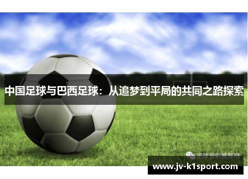 中国足球与巴西足球:从追梦到平局的共同之路探索 中国足球与巴西足球:从追梦到平局的共同之路探索