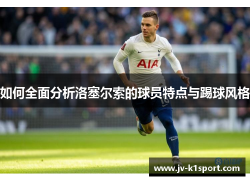 如何全面分析洛塞尔索的球员特点与踢球风格 如何全面分析洛塞尔索的球员特点与踢球风格
