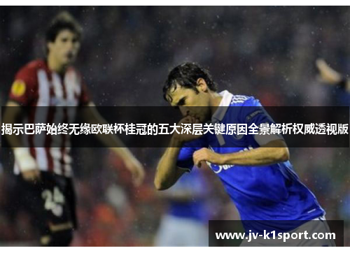 揭示巴萨始终无缘欧联杯桂冠的五大深层关键原因全景解析权威透视版 揭示巴萨始终无缘欧联杯桂冠的五大深层关键原因全景解析权威透视版
