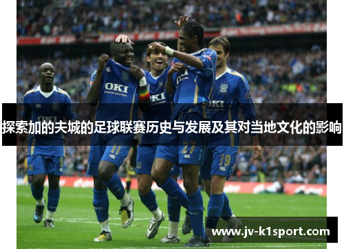 探索加的夫城的足球联赛历史与发展及其对当地文化的影响