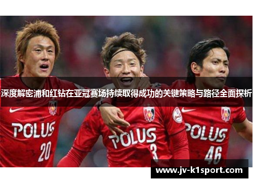深度解密浦和红钻在亚冠赛场持续取得成功的关键策略与路径全面探析 深度解密浦和红钻在亚冠赛场持续取得成功的关键策略与路径全面探析