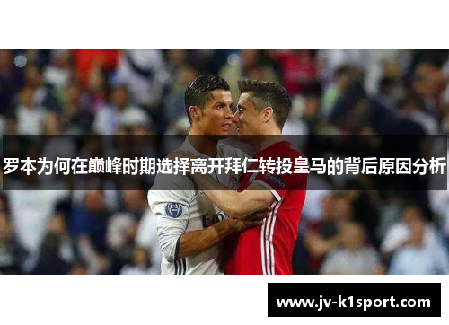 罗本为何在巅峰时期选择离开拜仁转投皇马的背后原因分析 罗本为何在巅峰时期选择离开拜仁转投皇马的背后原因分析
