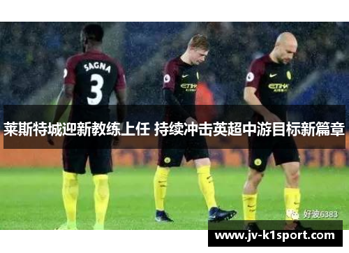 莱斯特城迎新教练上任 持续冲击英超中游目标新篇章