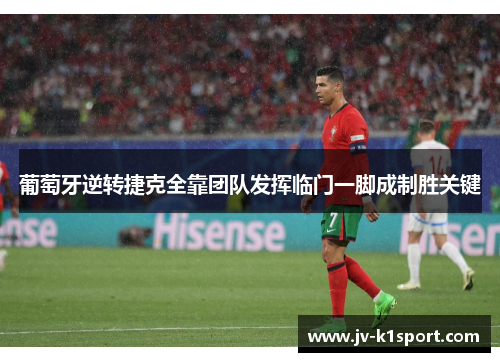 葡萄牙逆转捷克全靠团队发挥临门一脚成制胜关键 葡萄牙逆转捷克全靠团队发挥临门一脚成制胜关键