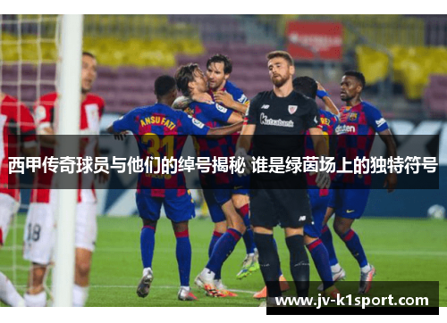 西甲传奇球员与他们的绰号揭秘 谁是绿茵场上的独特符号 西甲传奇球员与他们的绰号揭秘 谁是绿茵场上的独特符号