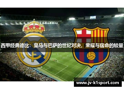 西甲经典德比:皇马与巴萨的世纪对决,荣耀与宿命的较量 西甲经典德比:皇马与巴萨的世纪对决,荣耀与宿命的较量