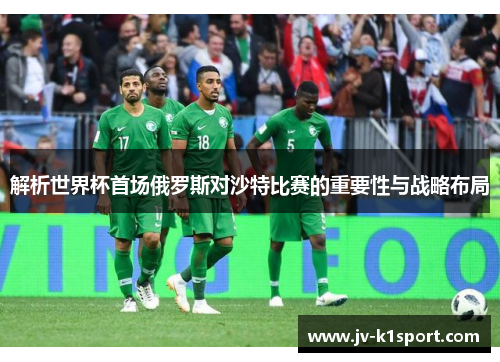 解析世界杯首场俄罗斯对沙特比赛的重要性与战略布局