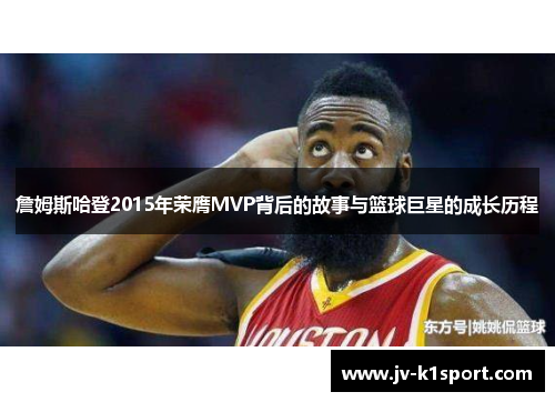 詹姆斯哈登2015年荣膺MVP背后的故事与篮球巨星的成长历程 詹姆斯哈登2015年荣膺MVP背后的故事与篮球巨星的成长历程