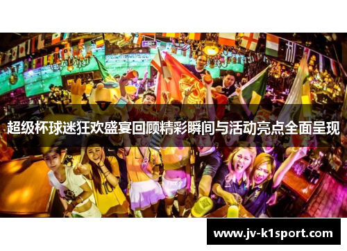 超级杯球迷狂欢盛宴回顾精彩瞬间与活动亮点全面呈现