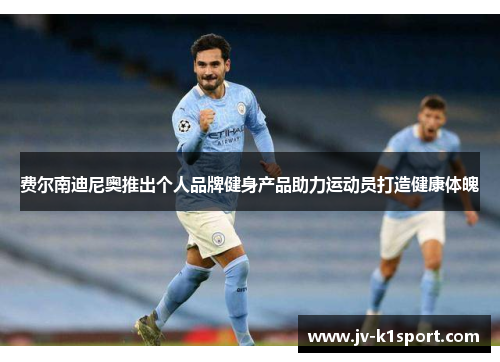 费尔南迪尼奥推出个人品牌健身产品助力运动员打造健康体魄 费尔南迪尼奥推出个人品牌健身产品助力运动员打造健康体魄