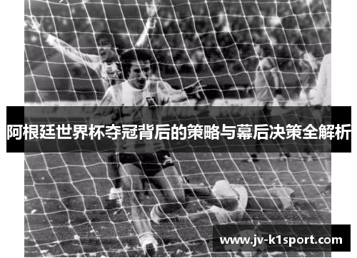 阿根廷世界杯夺冠背后的策略与幕后决策全解析