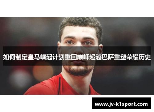 如何制定皇马崛起计划重回巅峰超越巴萨重塑荣耀历史