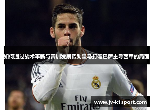 如何通过战术革新与青训发展帮助皇马打破巴萨主导西甲的局面