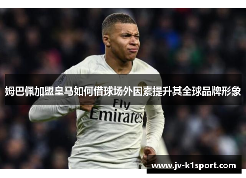 姆巴佩加盟皇马如何借球场外因素提升其全球品牌形象