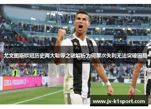 尤文图斯欧冠历史两大耻辱之谜解析为何屡次失利无法突破困局