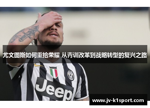尤文图斯如何重拾荣耀 从青训改革到战略转型的复兴之路