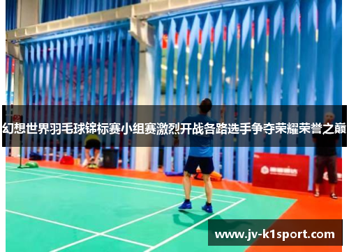 幻想世界羽毛球锦标赛小组赛激烈开战各路选手争夺荣耀荣誉之巅 幻想世界羽毛球锦标赛小组赛激烈开战各路选手争夺荣耀荣誉之巅