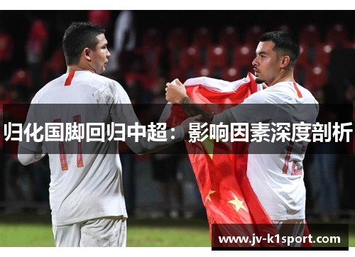 归化国脚回归中超:影响因素深度剖析 归化国脚回归中超:影响因素深度剖析