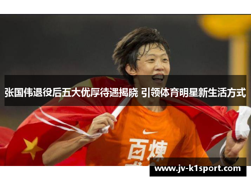 张国伟退役后五大优厚待遇揭晓 引领体育明星新生活方式 张国伟退役后五大优厚待遇揭晓 引领体育明星新生活方式