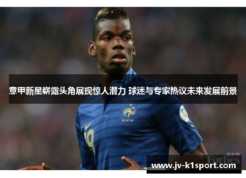 意甲新星崭露头角展现惊人潜力 球迷与专家热议未来发展前景 意甲新星崭露头角展现惊人潜力 球迷与专家热议未来发展前景