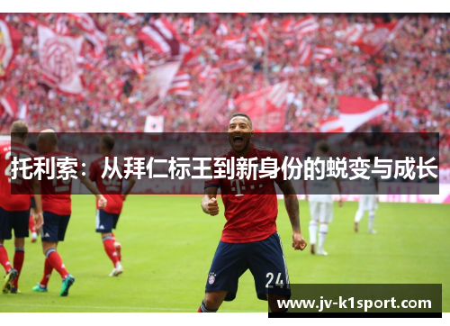 托利索：从拜仁标王到新身份的蜕变与成长