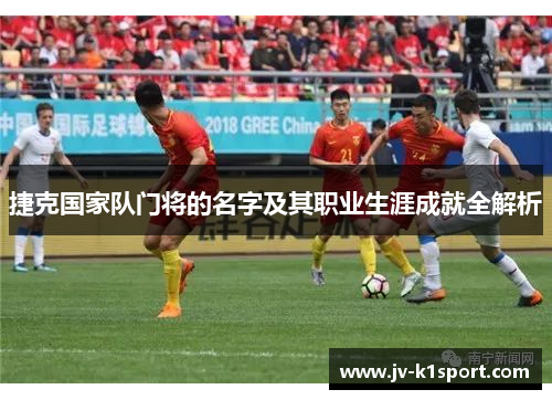 捷克国家队门将的名字及其职业生涯成就全解析 捷克国家队门将的名字及其职业生涯成就全解析