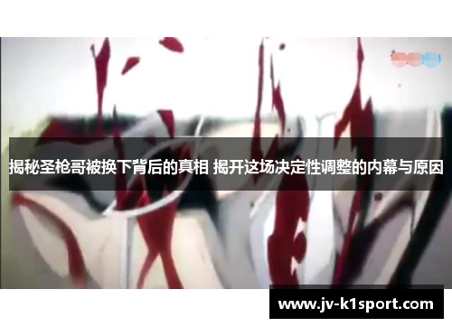 揭秘圣枪哥被换下背后的真相 揭开这场决定性调整的内幕与原因