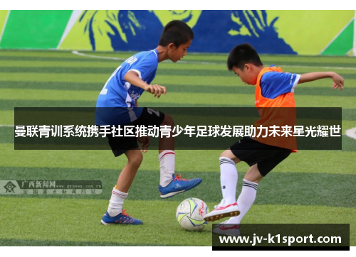 曼联青训系统携手社区推动青少年足球发展助力未来星光耀世